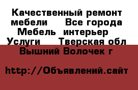 Качественный ремонт мебели.  - Все города Мебель, интерьер » Услуги   . Тверская обл.,Вышний Волочек г.